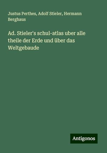 Ad. Stieler's schul-atlas uber alle theile der Erde und über das Weltgebaude Ad. Stieler's schul-atlas uber alle theile der Erde und über das Weltgebaude von Antigonos Verlag