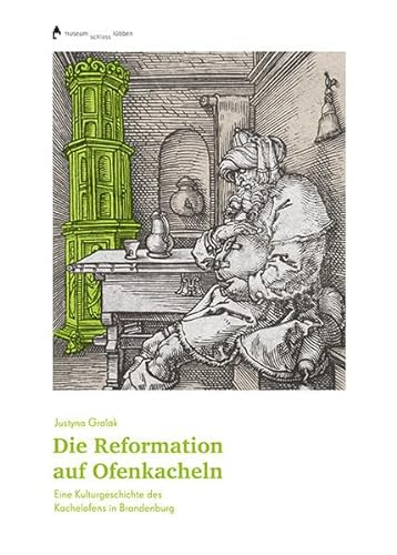Die Reformation auf Ofenkacheln: Eine Kulturgeschichte des Kachelofens in Brandenburg