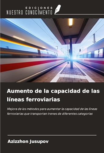 Aumento de la capacidad de las líneas ferroviarias: Mejora de los métodos para aumentar la capacidad de las líneas ferroviarias que transportan trenes de diferentes categorías von Ediciones Nuestro Conocimiento