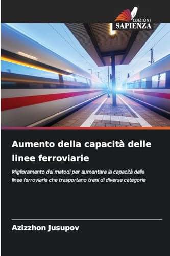 Aumento della capacità delle linee ferroviarie: Miglioramento dei metodi per aumentare la capacità delle linee ferroviarie che trasportano treni di diverse categorie von Edizioni Sapienza