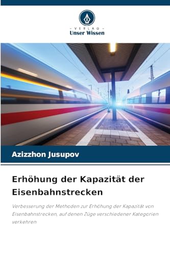 Erhöhung der Kapazität der Eisenbahnstrecken: Verbesserung der Methoden zur Erhöhung der Kapazität von Eisenbahnstrecken, auf denen Züge verschiedener Kategorien verkehren von Verlag Unser Wissen