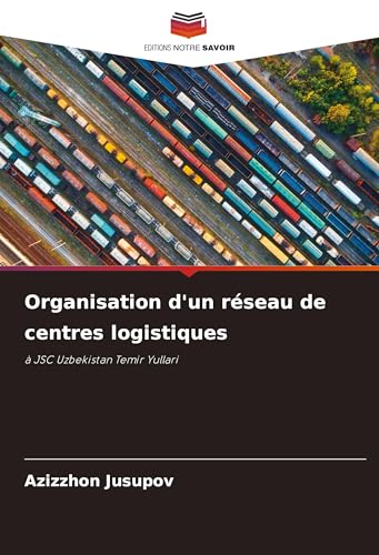Organisation d'un réseau de centres logistiques: à JSC Uzbekistan Temir Yullari von Editions Notre Savoir