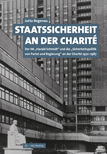 Staatssicherheit an der Charité: Der IM „Harald Schmidt“ und die „Sicherheitspolitik von Partei und Regierung“ an der Charité 1972 bis 1987 von Metropol Verlag