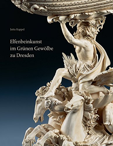 Elfenbeinkunst im Grünen Gewölbe zu Dresden: Geschichte einer Sammlung. Wissenschaftlicher Bestandskatalog – Statuetten, Figurengruppen, Reliefs, Gefäße, Varia