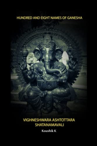 Hundred and Eight Names of Ganesha: Vighneshwara Ashtottara Shatanama Stotra Hundred and Eight Names of Ganesha: Vighneshwara Ashtottara Shatanama Stotra
