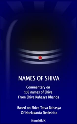 Names of Shiva: Commentary on 108 Names of Shiva From Shiva Rahasya Khanda Based on Shiva Tatva Rahasya Of Neelakanta Deekshita Names of Shiva: Commentary on 108 Names of Shiva From Shiva Rahasya Khanda Based on Shiva Tatva Rahasya Of Neelakanta Deekshita