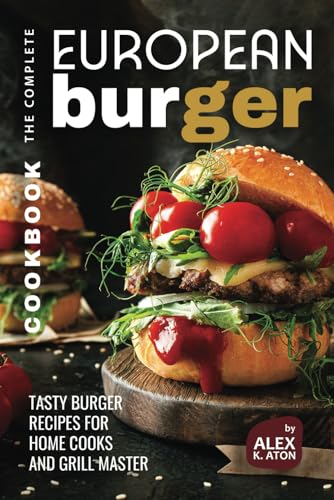 The Complete European Burger Cookbook: Tasty Burger Recipes for Home Cooks and Grill Master von Independently published
