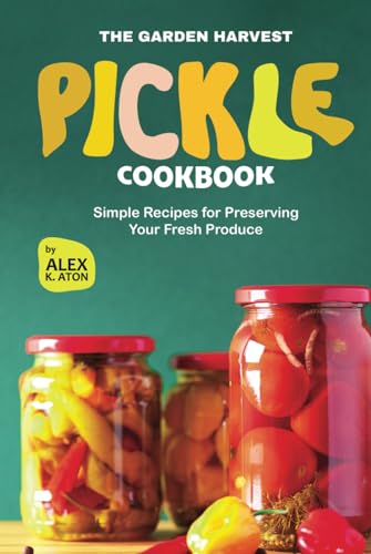 The Garden Harvest Pickle Cookbook: Simple Recipes for Preserving Your Fresh Produce