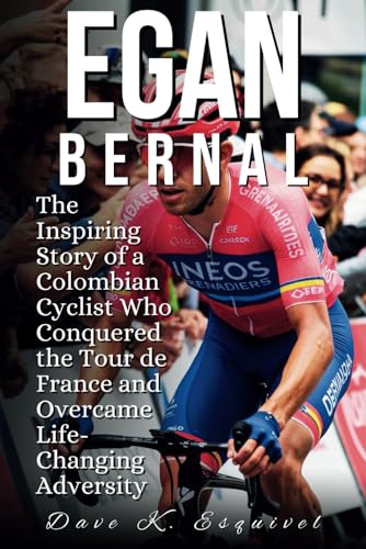 Egan Bernal: The Inspiring Story of a Colombian Cyclist Who Conquered the Tour de France and Overcame Life-Changing Adversity von Independently published