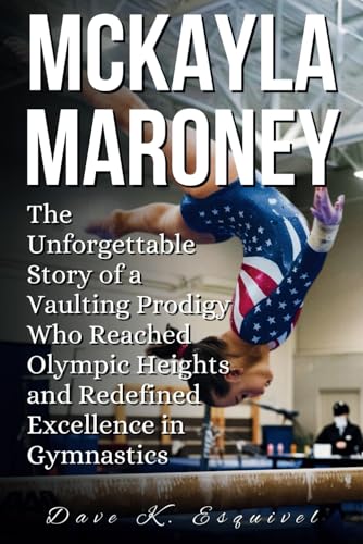 MCKAYLA MARONEY: The Unforgettable Story of a Vaulting Prodigy Who Reached Olympic Heights and Redefined Excellence in Gymnastics von Independently published