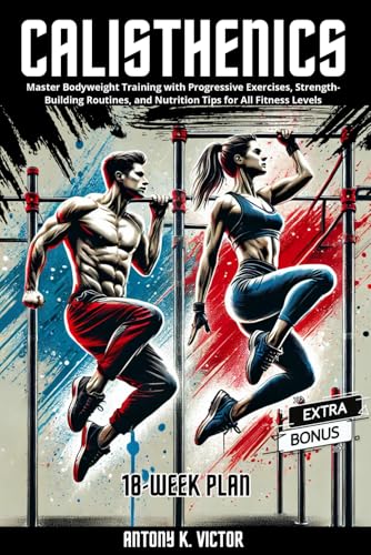 Calisthenics Book: Master Bodyweight Training with Progressive Exercises, Strength-Building Routines, and Nutrition Tips for All Fitness Levels