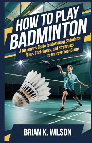 HOW TO PLAY BADMINTON FOR BEGINNERS: A Beginner’s Guide to Mastering Badminton: Rules, Techniques, and Strategies to Improve Your Game von Independently published