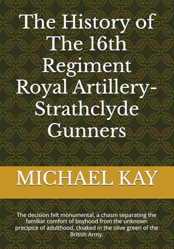 The History of The 16th Regiment Royal Artillery-Strathclyde Gunners: The decision felt monumental, a chasm separating the familiar comfort of boyhood ... in the olive green of the British Army. The History of The 16th Regiment Royal Artillery-Strathclyde Gunners: The decision felt monumental, a chasm separating the familiar comfort of boyhood ... in the olive green of the British Army. von Independently published