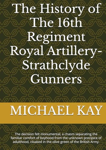The History of The 16th Regiment Royal Artillery-Strathclyde Gunners: The decision felt monumental, a chasm separating the familiar comfort of boyhood ... in the olive green of the British Army. The History of The 16th Regiment Royal Artillery-Strathclyde Gunners: The decision felt monumental, a chasm separating the familiar comfort of boyhood ... in the olive green of the British Army. von Independently published