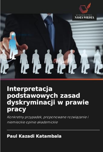 Interpretacja podstawowych zasad dyskryminacji w prawie pracy: Konkretny przypadek, proponowane rozwiązanie i niemieckie opinie akademickie: Konkretny ... rozwiazanie i niemieckie opinie akademickie von Wydawnictwo Nasza Wiedza