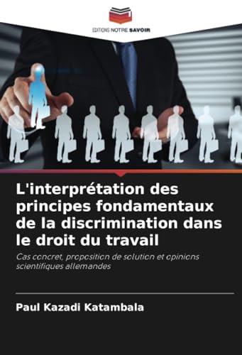 L'interprétation des principes fondamentaux de la discrimination dans le droit du travail: Cas concret, proposition de solution et opinions scientifiques allemandes von Editions Notre Savoir