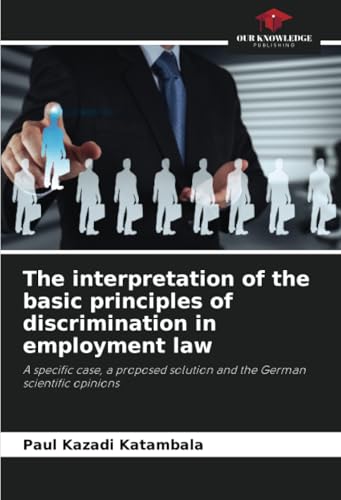 The interpretation of the basic principles of discrimination in employment law: A specific case, a proposed solution and the German scientific opinions von Our Knowledge Publishing