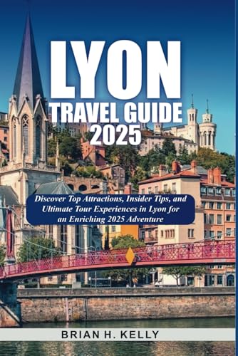 LYON TRAVEL GUIDE 2025: Discover Top Attractions, Insider Tips, and Ultimate Tour Experiences in Lyon for an Enriching 2025 Adventure von Independently published