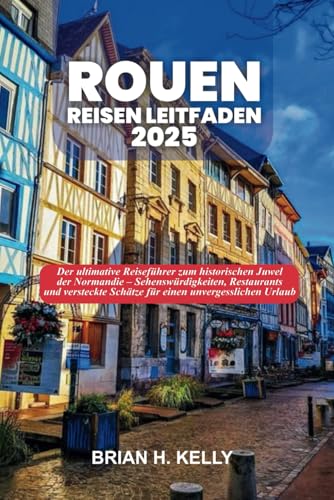 ROUEN REISEN LEITFADEN 2025: Der ultimative Reiseführer zum historischen Juwel der Normandie – Sehenswürdigkeiten, Restaurants und versteckte Schätze für einen unvergesslichen Urlaub von Independently published