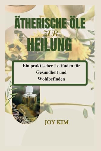 ÄTHERISCHE ÖLE ZUR HEILUNG: Ein praktischer Leitfaden für Gesundheit und Wohlbefinden von Independently published