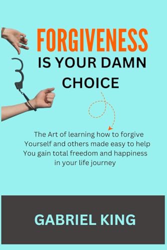 FORGIVENESS IS YOUR DAMN CHOICE: The Art of learning how to forgive yourself and others made Easy to help you gain total freedom and happiness in your life journey von Independently published