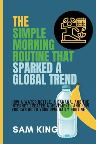 THE SIMPLE MORNING ROUTINE THAT SPARKED A GLOBAL TREND: How a Water Bottle, a Banana, and the Internet Created a Movement—And How You Can Build Your Own Daily Routine von Independently published