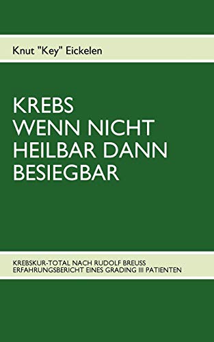 KREBS WENN NICHT HEILBAR DANN BESIEGBAR: KREBSKUR-TOTAL NACH RUDOLF BREUSS ERFAHRUNGSBERICHT EINES GRADING III PATIENTEN