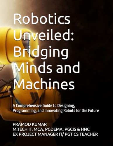 Robotics Unveiled: Bridging Minds and Machines: A Comprehensive Guide to Designing, Programming, and Innovating Robots for the Future von Independently published