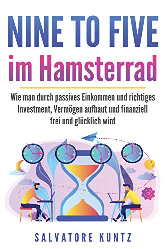 NINE TO FIVE im Hamsterrad: Wie man durch passives Einkommen und richtiges Investment, Vermögen aufbaut und finanziell frei und glücklich wird