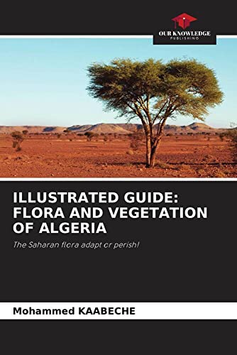 ILLUSTRATED GUIDE: FLORA AND VEGETATION OF ALGERIA: The Saharan flora adapt or perish! von Our Knowledge Publishing