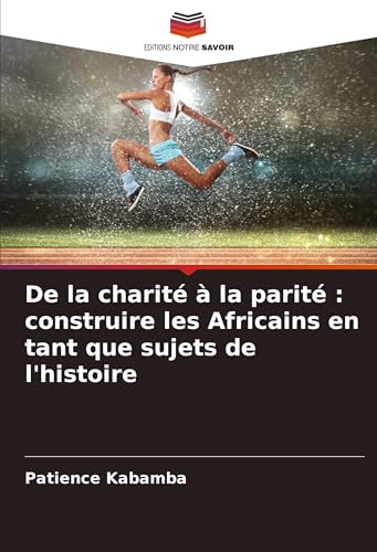 De la charité à la parité : construire les Africains en tant que sujets de l'histoire von VDM Verlag