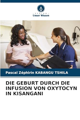 DIE GEBURT DURCH DIE INFUSION VON OXYTOCYN IN KISANGANI: DE von Verlag Unser Wissen