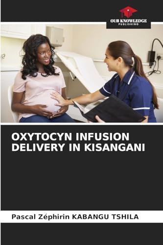 OXYTOCYN INFUSION DELIVERY IN KISANGANI von Our Knowledge Publishing