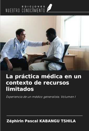 La práctica médica en un contexto de recursos limitados: Experiencia de un médico generalista. Volumen I von Ediciones Nuestro Conocimiento