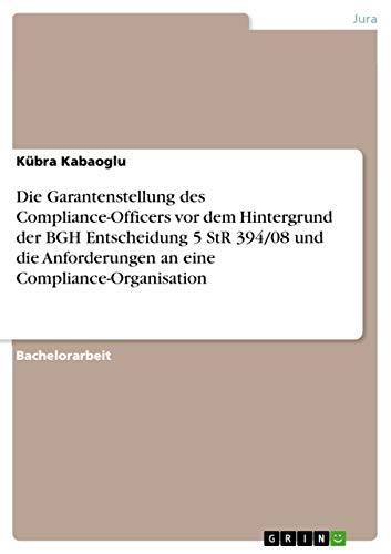 Die Garantenstellung des Compliance-Officers vor dem Hintergrund der BGH Entscheidung 5 StR 394/08 und die Anforderungen an eine Compliance-Organisation von Grin Verlag