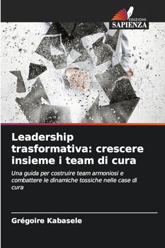 Leadership trasformativa: crescere insieme i team di cura: Una guida per costruire team armoniosi e combattere le dinamiche tossiche nelle case di cura von Edizioni Sapienza