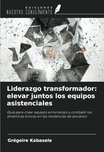 Liderazgo transformador: elevar juntos los equipos asistenciales: Guía para crear equipos armoniosos y combatir las dinámicas tóxicas en las residencias de ancianos von Ediciones Nuestro Conocimiento