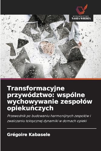 Transformacyjne przywództwo: wspólne wychowywanie zespołów opiekuńczych: Przewodnik po budowaniu harmonijnych zespołów i zwalczaniu toksycznej ... toksycznej dynamiki w domach opieki von Wydawnictwo Nasza Wiedza