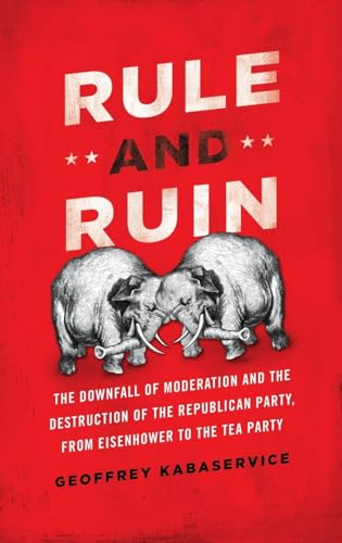 Rule and Ruin: The Downfall of Moderation and the Destruction of the Republican Party, from Eisenhower to the Tea Party (Studies in Postwar American Political Development)
