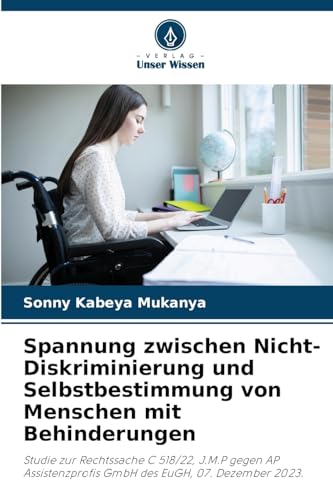 Spannung zwischen Nicht-Diskriminierung und Selbstbestimmung von Menschen mit Behinderungen: Studie zur Rechtssache C 518/22, J.M.P gegen AP Assistenzprofis GmbH des EuGH, 07. Dezember 2023. von Verlag Unser Wissen