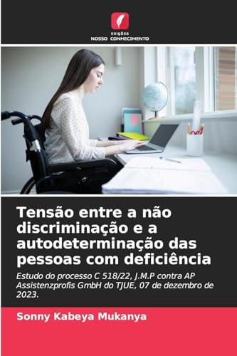Tensão entre a não discriminação e a autodeterminação das pessoas com deficiência: Estudo do processo C 518/22, J.M.P contra AP Assistenzprofis GmbH do TJUE, 07 de dezembro de 2023. von Edições Nosso Conhecimento