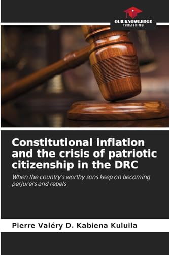 Constitutional inflation and the crisis of patriotic citizenship in the DRC: When the country's worthy sons keep on becoming perjurers and rebels von Our Knowledge Publishing