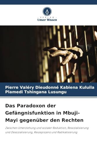 Das Paradoxon der Gefängnisfunktion in Mbuji-Mayi gegenüber den Rechten: Zwischen Umerziehung und sozialer Reduktion, Resozialisierung und Desozialisierung, Reszepiszenz und Radikalisierung von Verlag Unser Wissen
