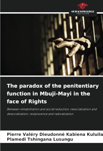 The paradox of the penitentiary function in Mbuji-Mayi in the face of Rights: Between rehabilitation and social reduction, resocialization and desocialization, resipiscence and radicalization von Our Knowledge Publishing