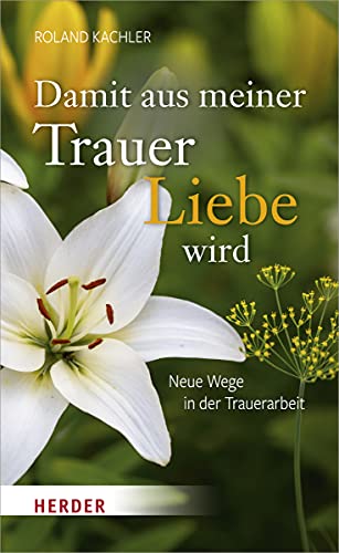 Damit aus meiner Trauer Liebe wird: Neue Wege in der Trauerarbeit von VERLAG HERDER GMBH