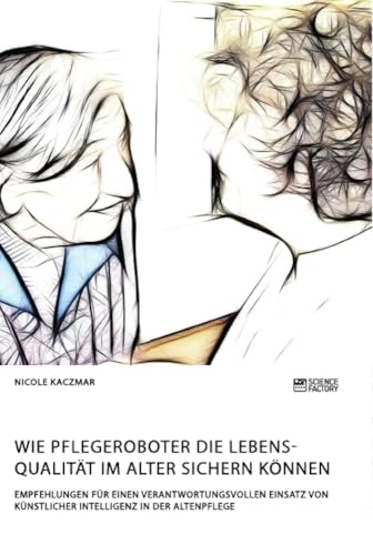 Wie Pflegeroboter die Lebensqualität im Alter sichern können. Empfehlungen für einen verantwortungsvollen Einsatz von künstlicher Intelligenz in der Altenpflege von Science Factory
