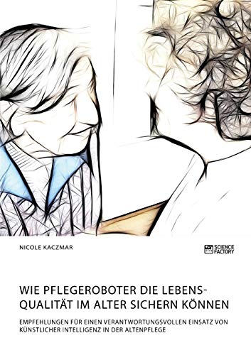 Wie Pflegeroboter die Lebensqualität im Alter sichern können. Empfehlungen für einen verantwortungsvollen Einsatz von künstlicher Intelligenz in der Altenpflege Wie Pflegeroboter die Lebensqualität im Alter sichern können. Empfehlungen für einen verantwortungsvollen Einsatz von künstlicher Intelligenz in der Altenpflege
