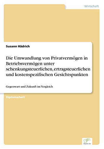 Die Umwandlung von Privatvermögen in Betriebsvermögen unter schenkungsteuerlichen, ertragsteuerlichen und kostenspezifischen Gesichtspunkten: Gegenwart und Zukunft im Vergleich
