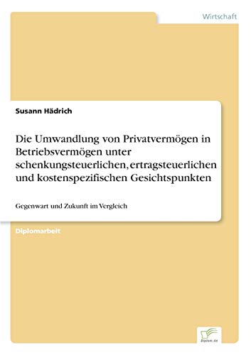Die Umwandlung von Privatvermögen in Betriebsvermögen unter schenkungsteuerlichen, ertragsteuerlichen und kostenspezifischen Gesichtspunkten: Gegenwart und Zukunft im Vergleich Die Umwandlung von Privatvermögen in Betriebsvermögen unter schenkungsteuerlichen, ertragsteuerlichen und kostenspezifischen Gesichtspunkten: Gegenwart und Zukunft im Vergleich
