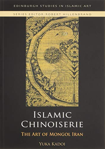 Islamic Chinoiserie: The Art of Mongol Iran (Edinburgh Studies in Islamic Art)